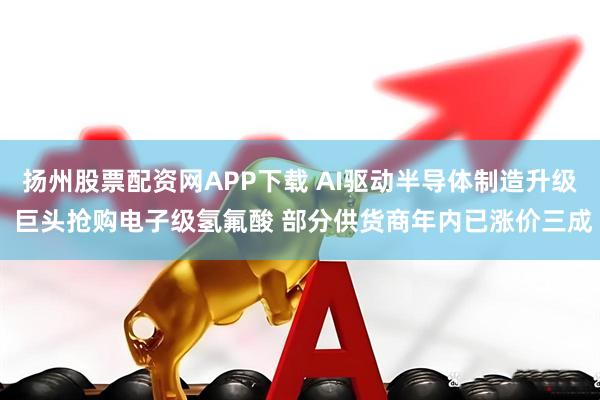 扬州股票配资网APP下载 AI驱动半导体制造升级 巨头抢购电子级氢氟酸 部分供货商年内已涨价三成