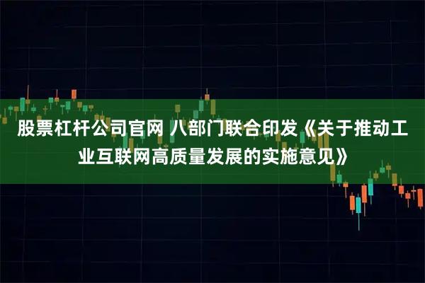 股票杠杆公司官网 八部门联合印发《关于推动工业互联网高质量发展的实施意见》